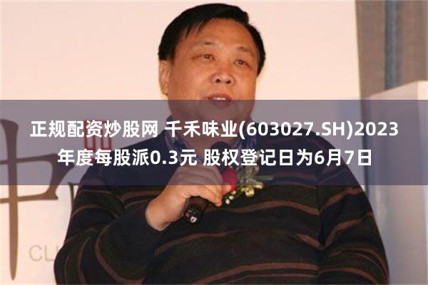 正规配资炒股网 千禾味业(603027.SH)2023年度每股派0.3元 股权登记日为6月7日