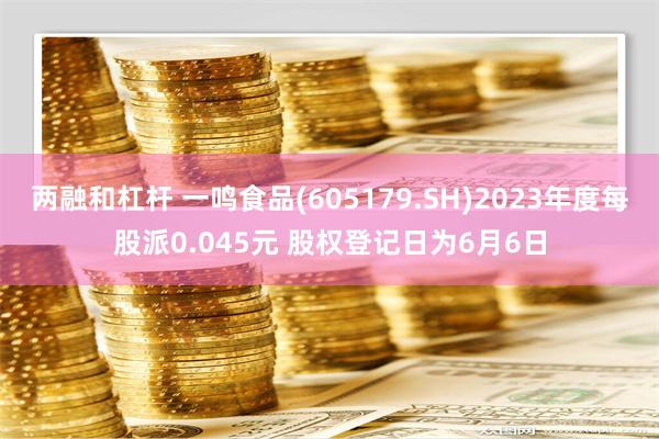 两融和杠杆 一鸣食品(605179.SH)2023年度每股派0.045元 股权登记日为6月6日