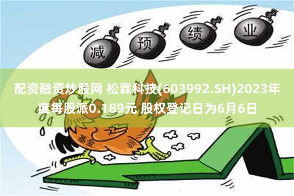 配资融资炒股网 松霖科技(603992.SH)2023年度每股派0.189元 股权登记日为6月6日