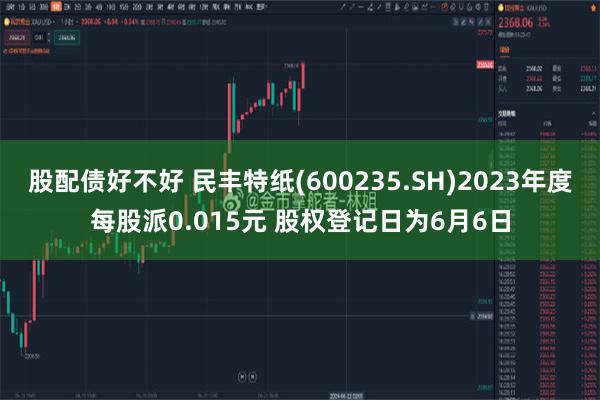 股配债好不好 民丰特纸(600235.SH)2023年度每股派0.015元 股权登记日为6月6日