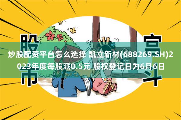 炒股配资平台怎么选择 凯立新材(688269.SH)2023年度每股派0.5元 股权登记日为6月6日