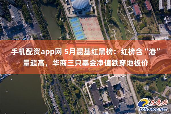 手机配资app网 5月混基红黑榜：红榜含“港”量超高，华商三只基金净值跌穿地板价