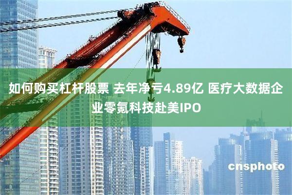 如何购买杠杆股票 去年净亏4.89亿 医疗大数据企业零氪科技赴美IPO