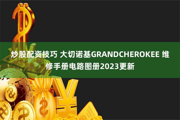 炒股配资技巧 大切诺基GRANDCHEROKEE 维修手册电路图册2023更新