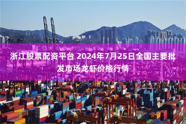 浙江股票配资平台 2024年7月25日全国主要批发市场龙虾价格行情