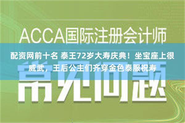 配资网前十名 泰王72岁大寿庆典！坐宝座上很威武，王后公主们齐穿金色泰服祝寿