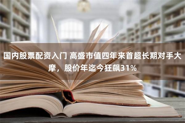 国内股票配资入门 高盛市值四年来首超长期对手大摩，股价年迄今狂飙31%