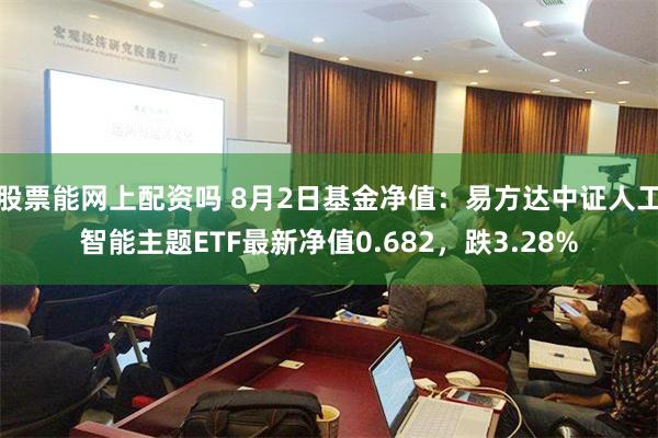 股票能网上配资吗 8月2日基金净值：易方达中证人工智能主题ETF最新净值0.682，跌3.28%