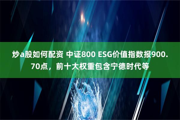 炒a股如何配资 中证800 ESG价值指数报900.70点，前十大权重包含宁德时代等