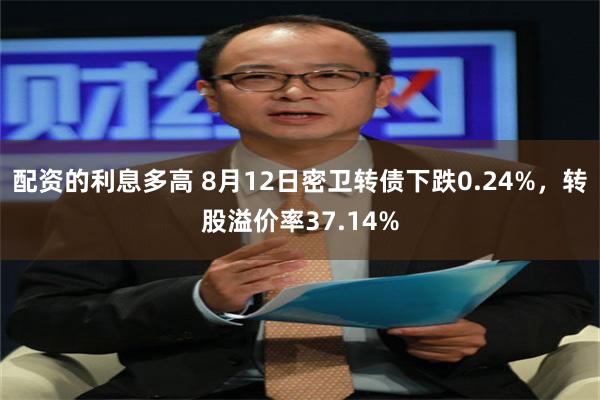 配资的利息多高 8月12日密卫转债下跌0.24%，转股溢价率37.14%