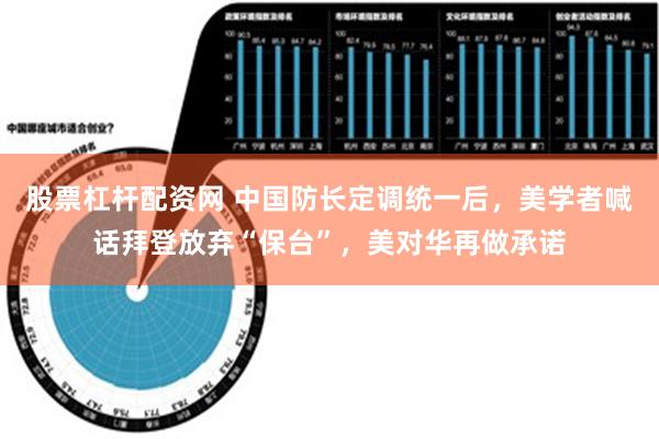 股票杠杆配资网 中国防长定调统一后，美学者喊话拜登放弃“保台”，美对华再做承诺