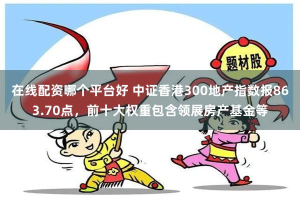 在线配资哪个平台好 中证香港300地产指数报863.70点，前十大权重包含领展房产基金等