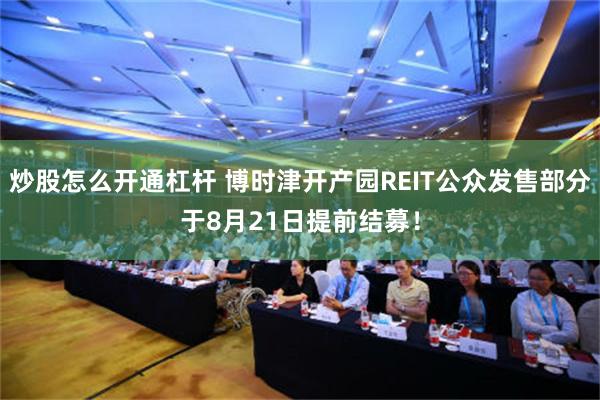 炒股怎么开通杠杆 博时津开产园REIT公众发售部分于8月21日提前结募！