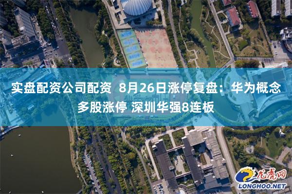 实盘配资公司配资  8月26日涨停复盘：华为概念多股涨停 深圳华强8连板