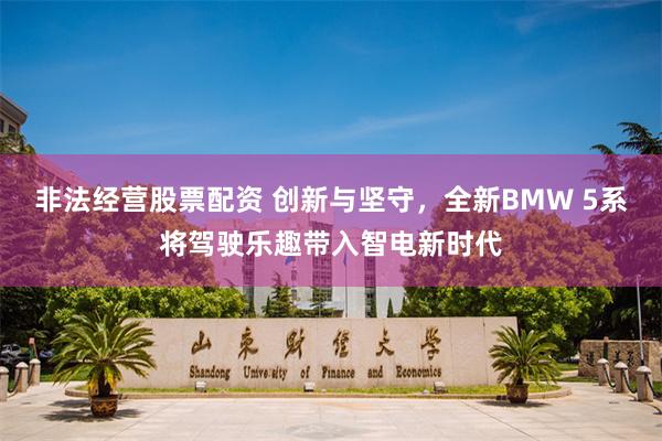 非法经营股票配资 创新与坚守，全新BMW 5系将驾驶乐趣带入智电新时代