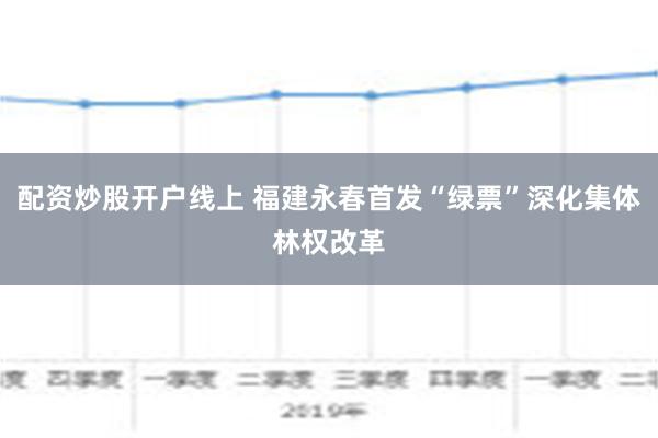 配资炒股开户线上 福建永春首发“绿票”深化集体林权改革