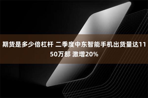 期货是多少倍杠杆 二季度中东智能手机出货量达1150万部 激增20%