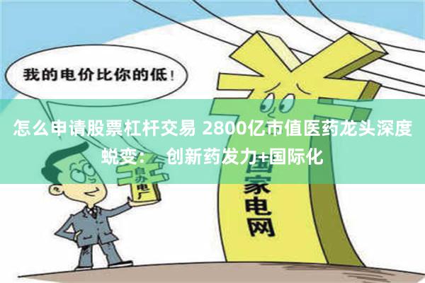 怎么申请股票杠杆交易 2800亿市值医药龙头深度蜕变：  创新药发力+国际化