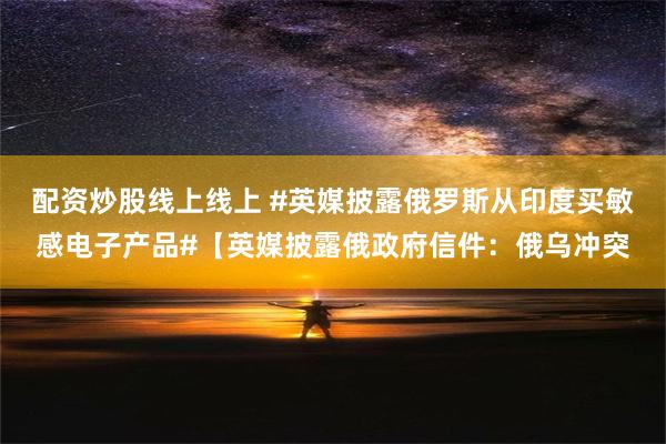 配资炒股线上线上 #英媒披露俄罗斯从印度买敏感电子产品#【英媒披露俄政府信件：俄乌冲突