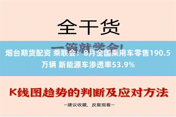 烟台期货配资 乘联会：8月全国乘用车零售190.5万辆 新能源车渗透率53.9%