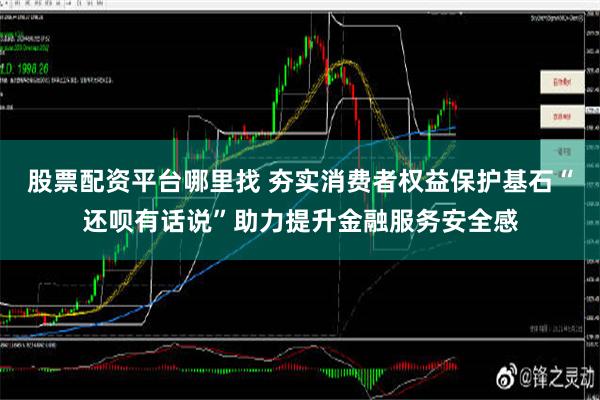 股票配资平台哪里找 夯实消费者权益保护基石“还呗有话说”助力提升金融服务安全感