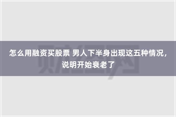 怎么用融资买股票 男人下半身出现这五种情况，说明开始衰老了