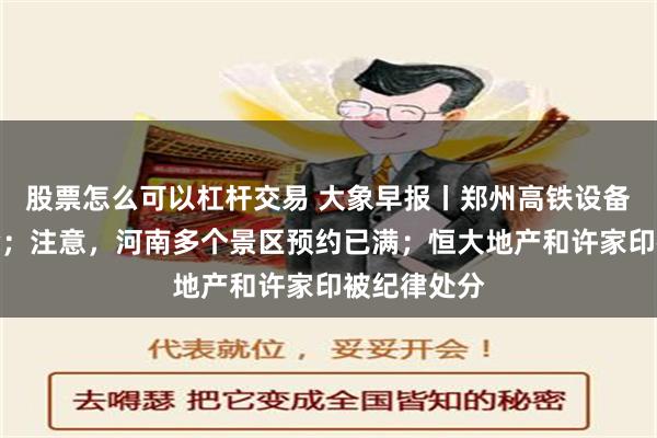 股票怎么可以杠杆交易 大象早报丨郑州高铁设备故障已解除；注意，河南多个景区预约已满；恒大地产和许家印被纪律处分