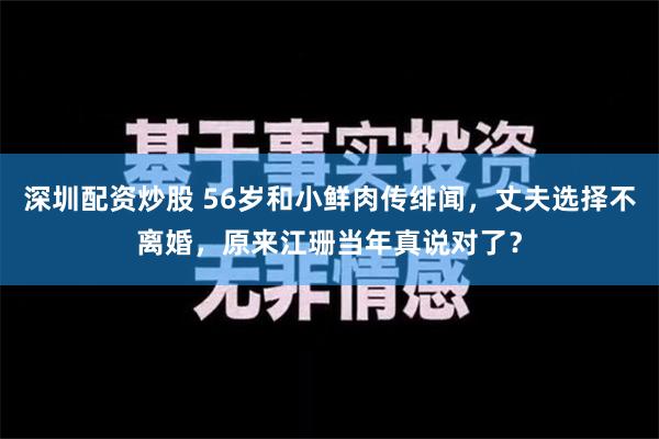 深圳配资炒股 56岁和小鲜肉传绯闻，丈夫选择不离婚，原来江珊当年真说对了？