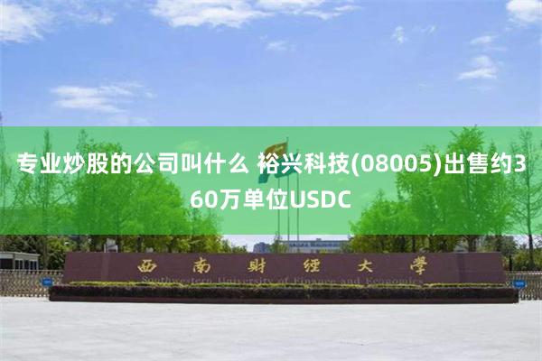 专业炒股的公司叫什么 裕兴科技(08005)出售约360万单位USDC