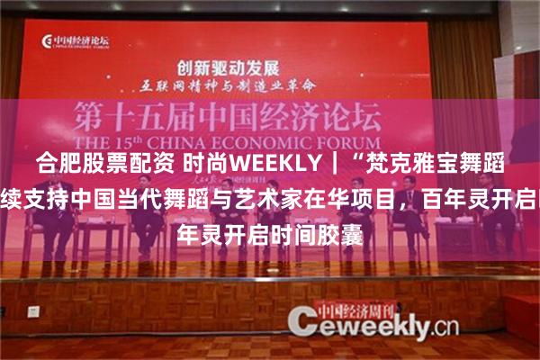 合肥股票配资 时尚WEEKLY｜“梵克雅宝舞蹈映像”持续支持中国当代舞蹈与艺术家在华项目，百年灵开启时间胶囊