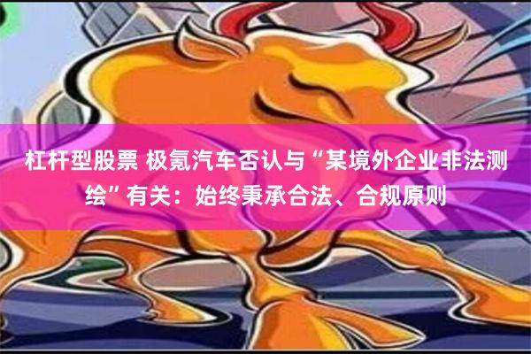 杠杆型股票 极氪汽车否认与“某境外企业非法测绘”有关：始终秉承合法、合规原则