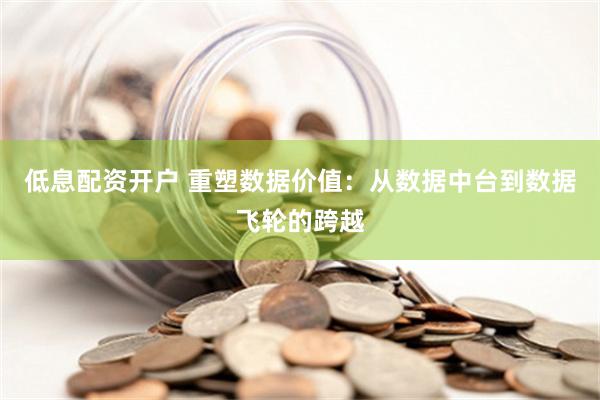 低息配资开户 重塑数据价值：从数据中台到数据飞轮的跨越