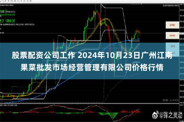 股票配资公司工作 2024年10月23日广州江南果菜批发市场经营管理有限公司价格行情