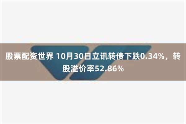 股票配资世界 10月30日立讯转债下跌0.34%，转股溢价率52.86%