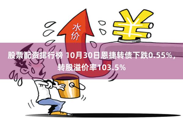 股票配资排行榜 10月30日恩捷转债下跌0.55%，转股溢价率103.5%