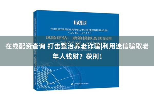 在线配资查询 打击整治养老诈骗|利用迷信骗取老年人钱财？获刑！