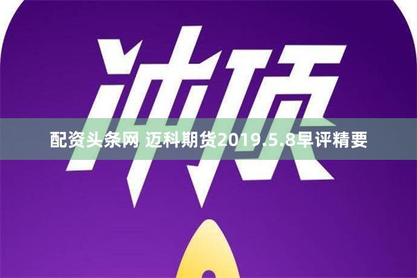 配资头条网 迈科期货2019.5.8早评精要