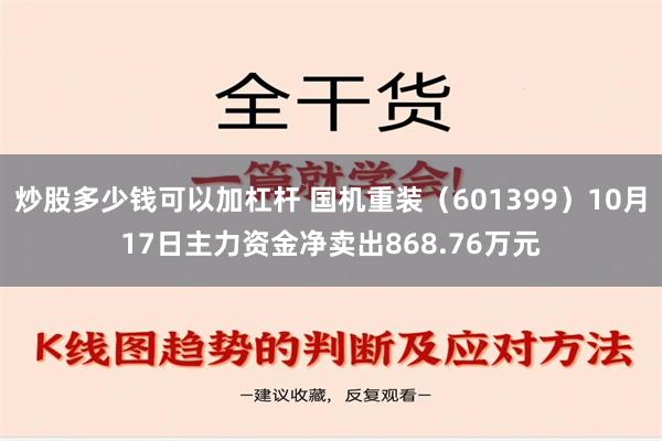 炒股多少钱可以加杠杆 国机重装（601399）10月17日主力资金净卖出868.76万元