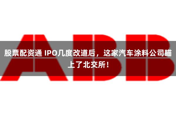 股票配资通 IPO几度改道后，这家汽车涂料公司瞄上了北交所！