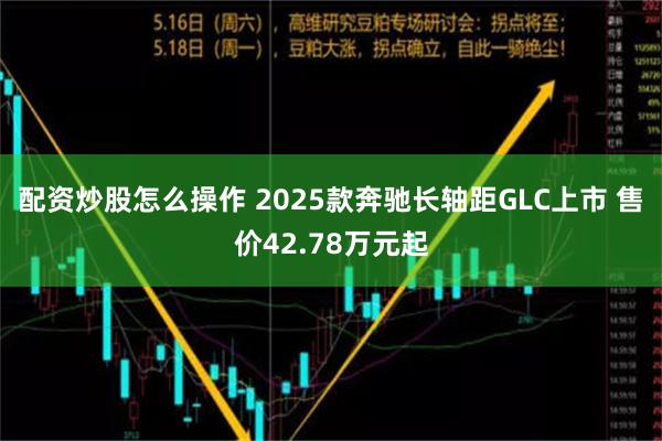 配资炒股怎么操作 2025款奔驰长轴距GLC上市 售价42.78万元起