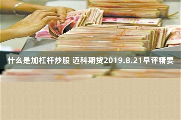 什么是加杠杆炒股 迈科期货2019.8.21早评精要