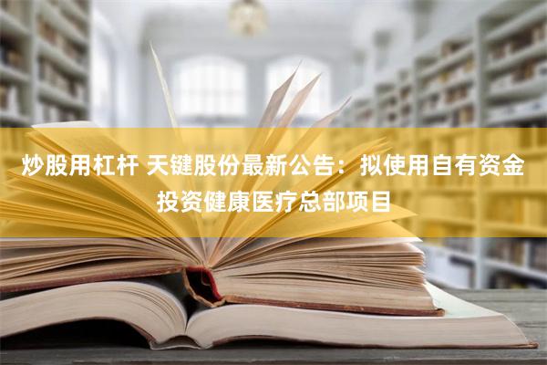 炒股用杠杆 天键股份最新公告：拟使用自有资金投资健康医疗总部项目