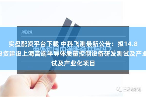 实盘配资平台下载 中科飞测最新公告：拟14.81亿元投资建设上海高端半导体质量控制设备研发测试及产业化项目