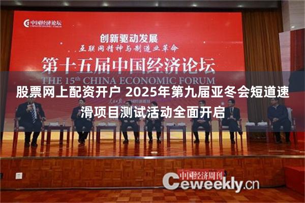 股票网上配资开户 2025年第九届亚冬会短道速滑项目测试活动全面开启