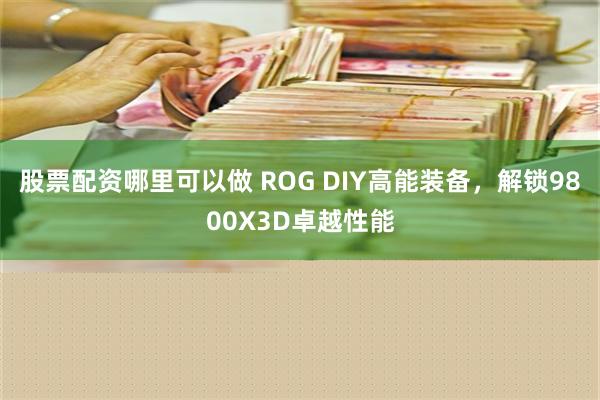 股票配资哪里可以做 ROG DIY高能装备，解锁9800X3D卓越性能