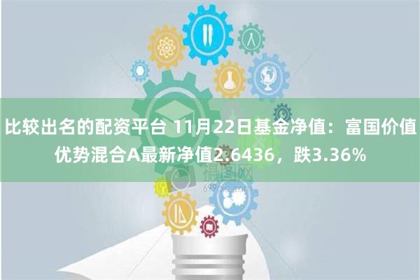 比较出名的配资平台 11月22日基金净值：富国价值优势混合A最新净值2.6436，跌3.36%