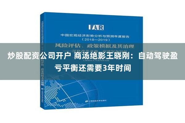 炒股配资公司开户 商汤绝影王晓刚：自动驾驶盈亏平衡还需要3年时间