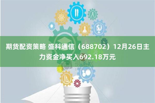 期货配资策略 盛科通信（688702）12月26日主力资金净买入692.18万元