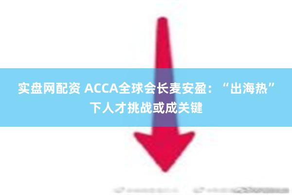 实盘网配资 ACCA全球会长麦安盈：“出海热”下人才挑战或成关键