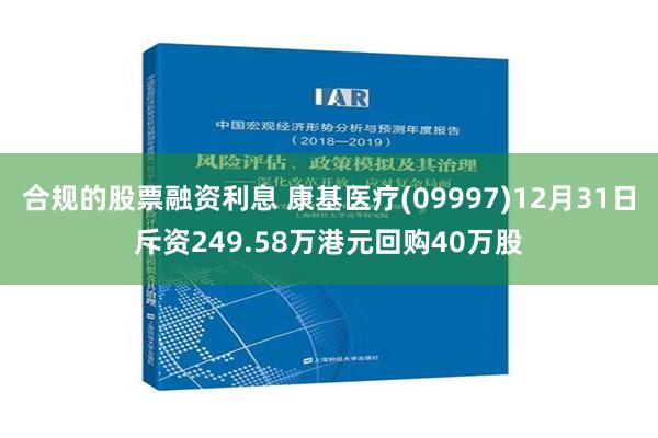 合规的股票融资利息 康基医疗(09997)12月31日斥资249.58万港元回购40万股